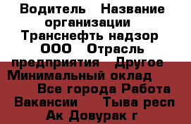 Водитель › Название организации ­ Транснефть надзор, ООО › Отрасль предприятия ­ Другое › Минимальный оклад ­ 25 000 - Все города Работа » Вакансии   . Тыва респ.,Ак-Довурак г.